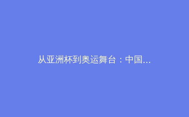 从亚洲杯到奥运舞台：中国女篮战术体系演进与未来发展路径分析 - 4
