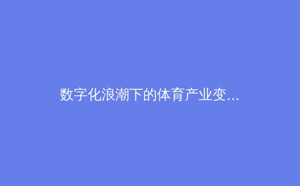 数字化浪潮下的体育产业变革：技术如何重塑观赛体验与商业模式 - 2