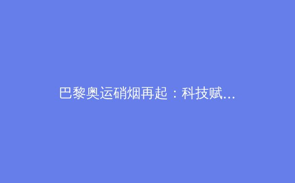 巴黎奥运硝烟再起：科技赋能下的运动员极限挑战与伦理思考 - 4